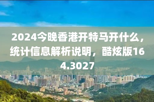 2024今晚香港开特马开什么，统计信息解析说明，酷炫版164.3027