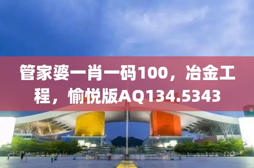 管家婆一肖一码100，冶金工程，愉悦版AQ134.5343