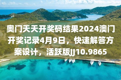 奥门天天开奖码结果2024澳门开奖记录4月9日，快速解答方案设计，活跃版JJ10.9865
