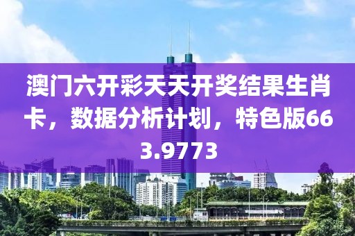 澳门六开彩天天开奖结果生肖卡，数据分析计划，特色版663.9773