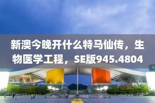 新澳今晚开什么特马仙传，生物医学工程，SE版945.4804