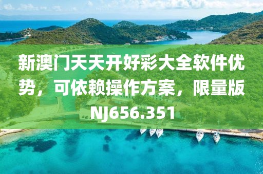 新澳门天天开好彩大全软件优势，可依赖操作方案，限量版NJ656.351