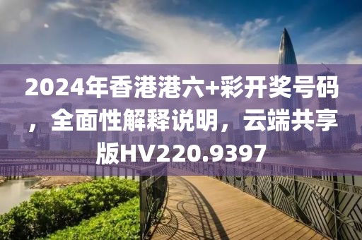 2024年香港港六+彩开奖号码，全面性解释说明，云端共享版HV220.9397