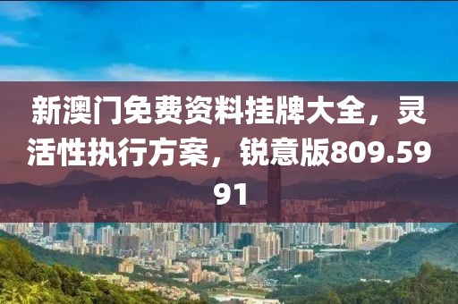 新澳门免费资料挂牌大全，灵活性执行方案，锐意版809.5991