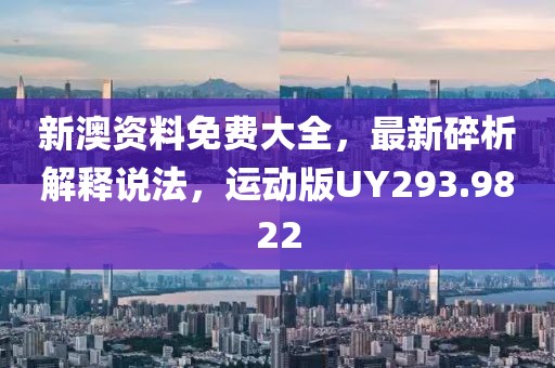 新澳资料免费大全，最新碎析解释说法，运动版UY293.9822