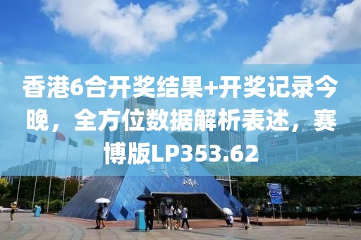 香港6合开奖结果+开奖记录今晚，全方位数据解析表述，赛博版LP353.62