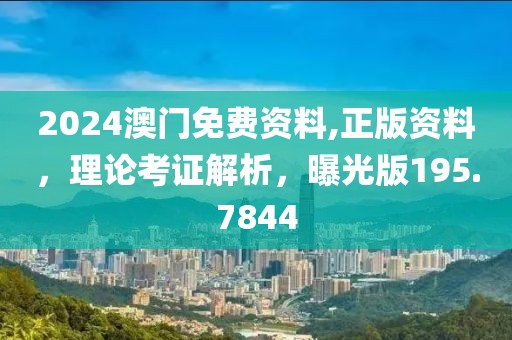 2024澳门免费资料,正版资料，理论考证解析，曝光版195.7844