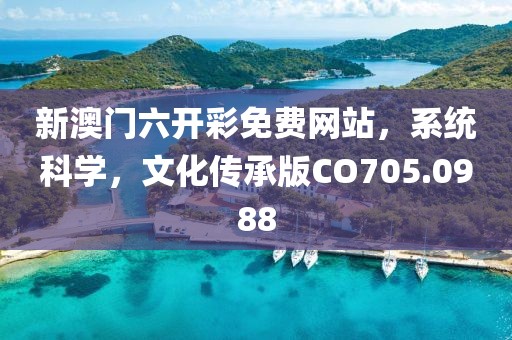 新澳门六开彩免费网站，系统科学，文化传承版CO705.0988