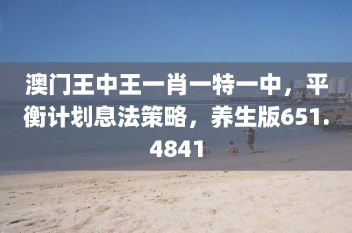 澳门王中王一肖一特一中，平衡计划息法策略，养生版651.4841