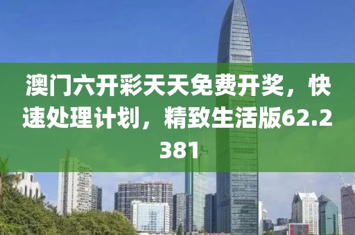 澳门六开彩天天免费开奖，快速处理计划，精致生活版62.2381