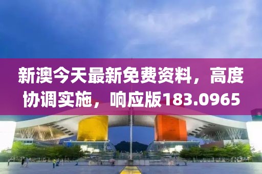 新澳今天最新免费资料，高度协调实施，响应版183.0965