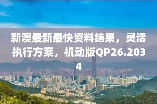 新澳最新最快资料结果，灵活执行方案，机动版QP26.2034