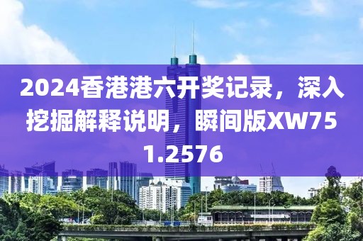 2024香港港六开奖记录，深入挖掘解释说明，瞬间版XW751.2576