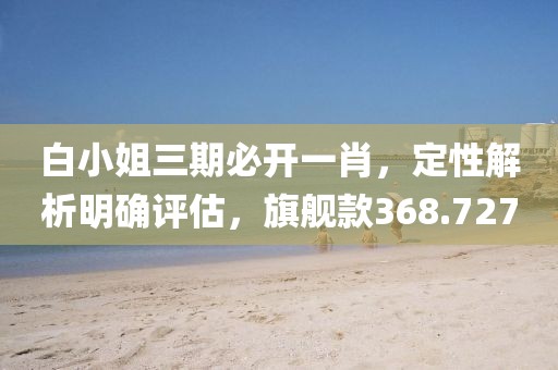 白小姐三期必开一肖，定性解析明确评估，旗舰款368.727