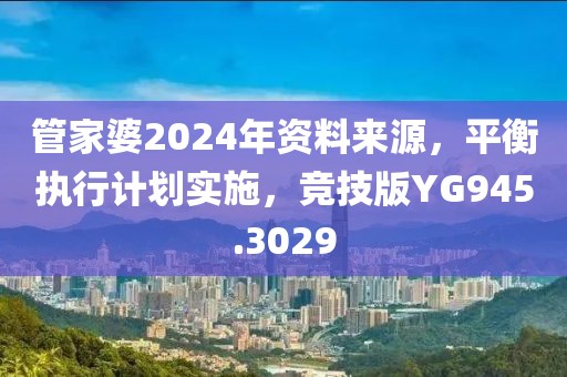 管家婆2024年资料来源，平衡执行计划实施，竞技版YG945.3029