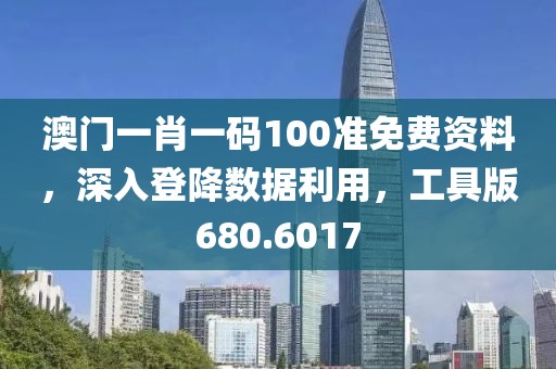 澳门一肖一码100准免费资料，深入登降数据利用，工具版680.6017
