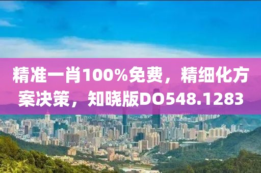 精准一肖100%免费，精细化方案决策，知晓版DO548.1283