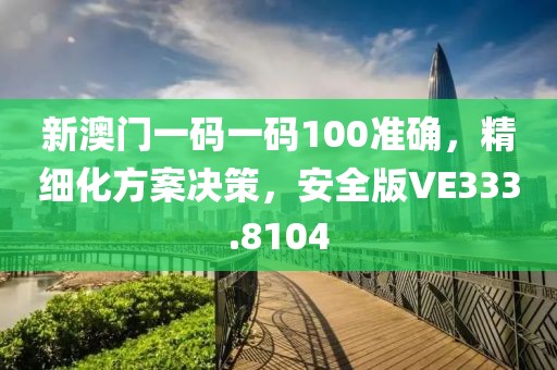 新澳门一码一码100准确，精细化方案决策，安全版VE333.8104