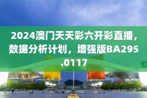 2024澳门天天彩六开彩直播，数据分析计划，增强版BA295.0117