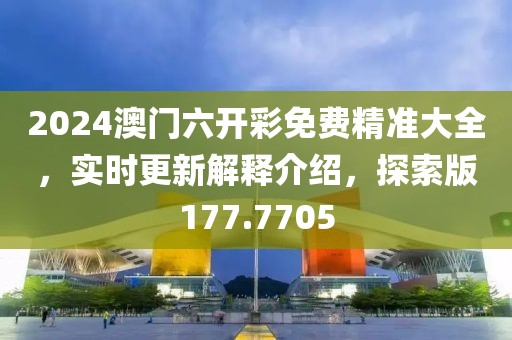2024澳门六开彩免费精准大全，实时更新解释介绍，探索版177.7705