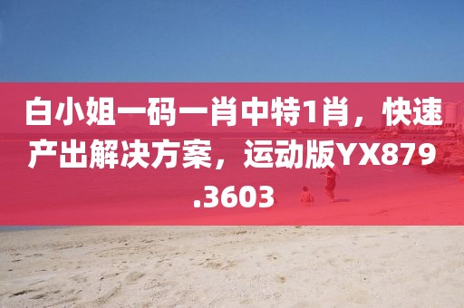 白小姐一码一肖中特1肖，快速产出解决方案，运动版YX879.3603