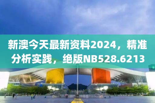 新澳今天最新资料2024，精准分析实践，绝版NB528.6213