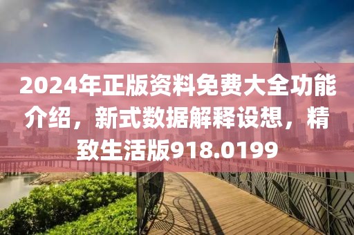 2024年正版资料免费大全功能介绍，新式数据解释设想，精致生活版918.0199