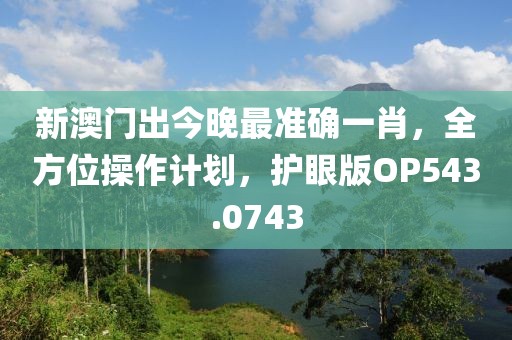 新澳门出今晚最准确一肖，全方位操作计划，护眼版OP543.0743