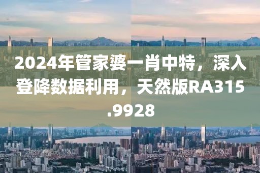 2024年管家婆一肖中特，深入登降数据利用，天然版RA315.9928