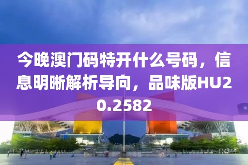 今晚澳门码特开什么号码，信息明晰解析导向，品味版HU20.2582