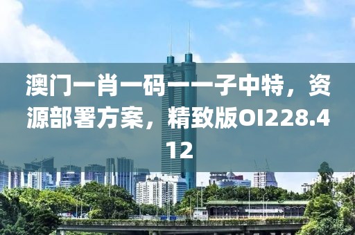 澳门一肖一码一一子中特，资源部署方案，精致版OI228.412