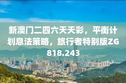 新澳门二四六天天彩，平衡计划息法策略，旅行者特别版ZG818.243