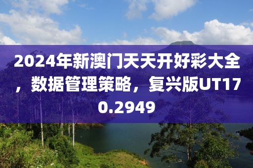 2024年新澳门天天开好彩大全，数据管理策略，复兴版UT170.2949