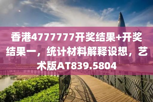 香港4777777开奖结果+开奖结果一，统计材料解释设想，艺术版AT839.5804