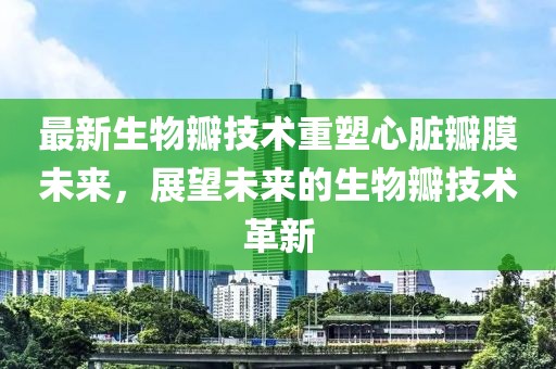 最新生物瓣技术重塑心脏瓣膜未来，展望未来的生物瓣技术革新