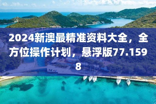 2024新澳最精准资料大全，全方位操作计划，悬浮版77.1598