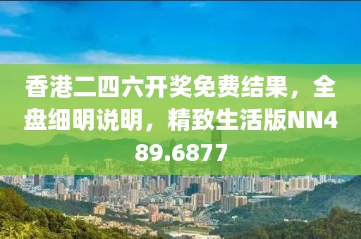 香港二四六开奖免费结果，全盘细明说明，精致生活版NN489.6877
