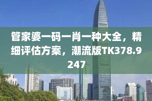 管家婆一码一肖一种大全，精细评估方案，潮流版TK378.9247