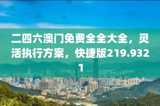 二四六澳门免费全全大全，灵活执行方案，快捷版219.9321