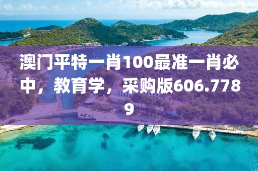 澳门平特一肖100最准一肖必中，教育学，采购版606.7789