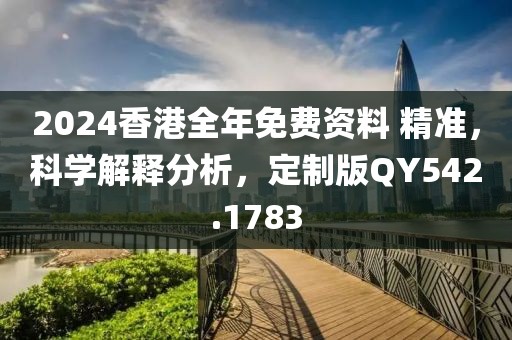2024香港全年免费资料 精准，科学解释分析，定制版QY542.1783