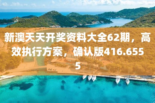 新澳天天开奖资料大全62期，高效执行方案，确认版416.6555