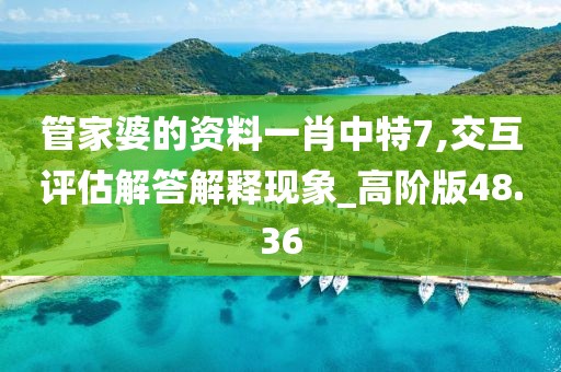 管家婆的资料一肖中特7,交互评估解答解释现象_高阶版48.36