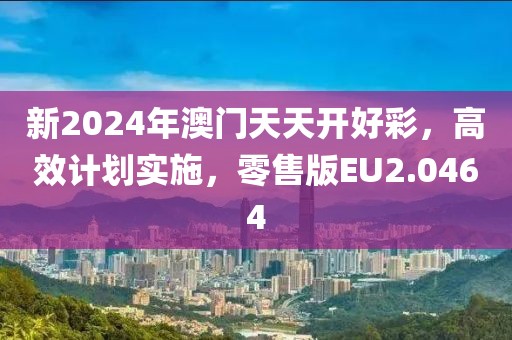 新2024年澳门天天开好彩，高效计划实施，零售版EU2.0464