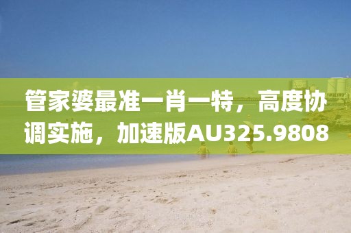 管家婆最准一肖一特，高度协调实施，加速版AU325.9808