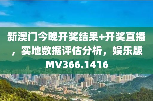新澳门今晚开奖结果+开奖直播，实地数据评估分析，娱乐版MV366.1416