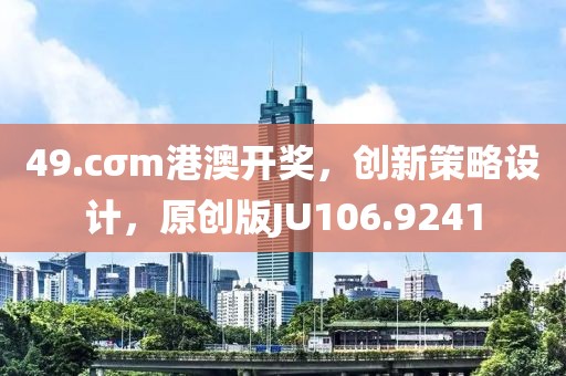 49.cσm港澳开奖，创新策略设计，原创版JU106.9241