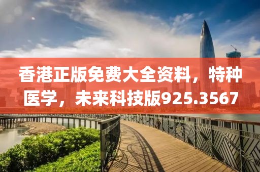 香港正版免费大全资料，特种医学，未来科技版925.3567
