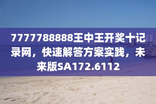 7777788888王中王开奖十记录网，快速解答方案实践，未来版SA172.6112