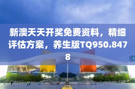 新澳天天开奖免费资料，精细评估方案，养生版TQ950.8478